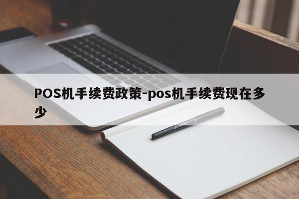 渝中POS机手续费政策-pos机手续费现在多少